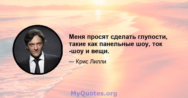 Меня просят сделать глупости, такие как панельные шоу, ток -шоу и вещи.