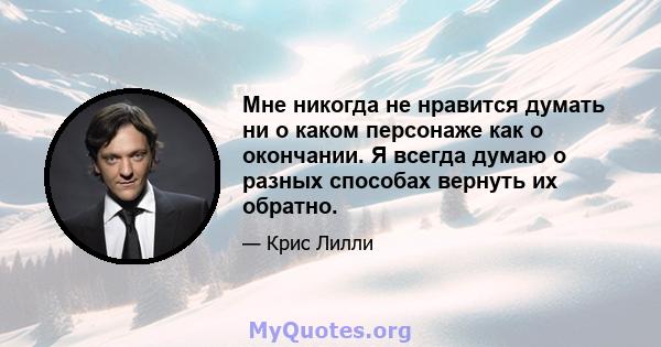 Мне никогда не нравится думать ни о каком персонаже как о окончании. Я всегда думаю о разных способах вернуть их обратно.