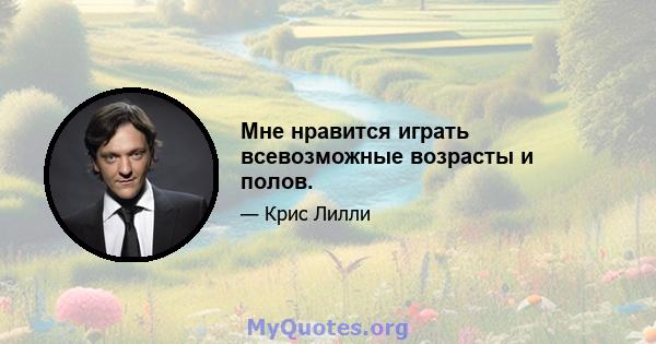 Мне нравится играть всевозможные возрасты и полов.