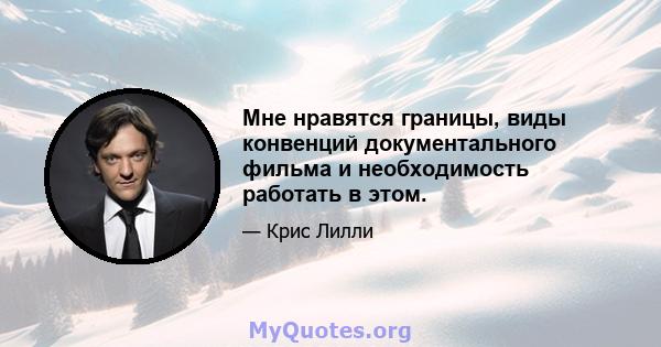 Мне нравятся границы, виды конвенций документального фильма и необходимость работать в этом.