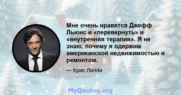 Мне очень нравятся Джефф Льюис и «перевернуть» и «внутренняя терапия». Я не знаю, почему я одержим американской недвижимостью и ремонтом.