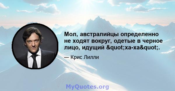 Мол, австралийцы определенно не ходят вокруг, одетые в черное лицо, идущий "ха-ха".