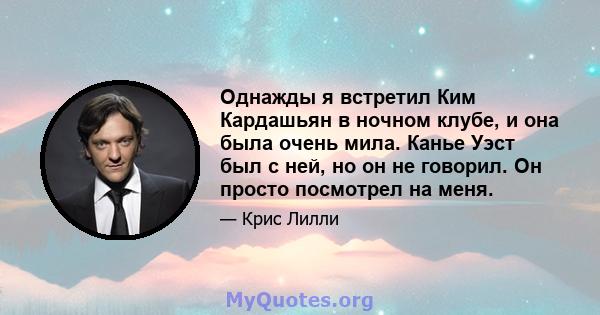 Однажды я встретил Ким Кардашьян в ночном клубе, и она была очень мила. Канье Уэст был с ней, но он не говорил. Он просто посмотрел на меня.