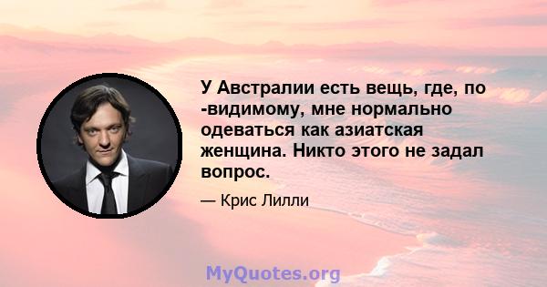 У Австралии есть вещь, где, по -видимому, мне нормально одеваться как азиатская женщина. Никто этого не задал вопрос.