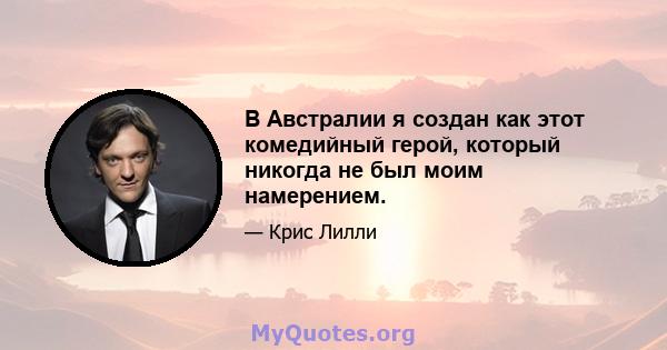 В Австралии я создан как этот комедийный герой, который никогда не был моим намерением.