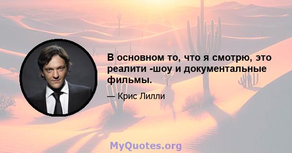 В основном то, что я смотрю, это реалити -шоу и документальные фильмы.