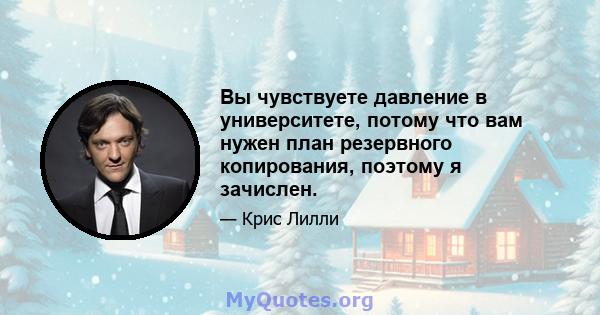 Вы чувствуете давление в университете, потому что вам нужен план резервного копирования, поэтому я зачислен.