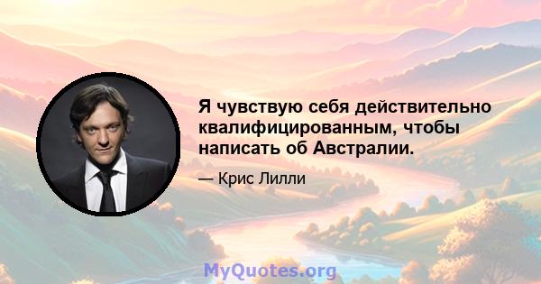 Я чувствую себя действительно квалифицированным, чтобы написать об Австралии.