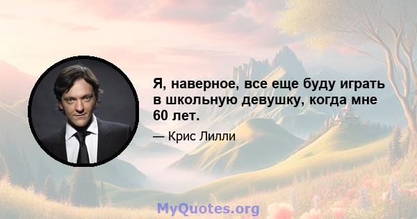 Я, наверное, все еще буду играть в школьную девушку, когда мне 60 лет.