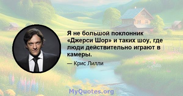 Я не большой поклонник «Джерси Шор» и таких шоу, где люди действительно играют в камеры.