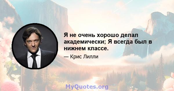 Я не очень хорошо делал академически; Я всегда был в нижнем классе.