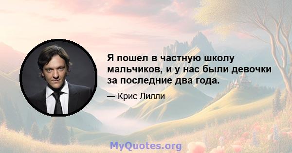 Я пошел в частную школу мальчиков, и у нас были девочки за последние два года.