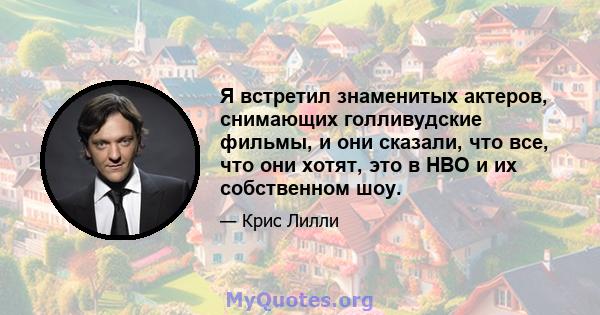 Я встретил знаменитых актеров, снимающих голливудские фильмы, и они сказали, что все, что они хотят, это в HBO и их собственном шоу.