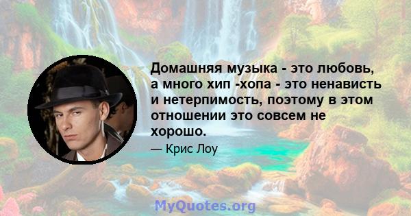 Домашняя музыка - это любовь, а много хип -хопа - это ненависть и нетерпимость, поэтому в этом отношении это совсем не хорошо.