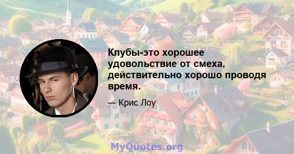 Клубы-это хорошее удовольствие от смеха, действительно хорошо проводя время.