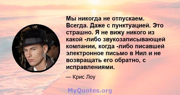 Мы никогда не отпускаем. Всегда. Даже с пунктуацией. Это страшно. Я не вижу никого из какой -либо звукозаписывающей компании, когда -либо писавшей электронное письмо в Нил и не возвращать его обратно, с исправлениями.