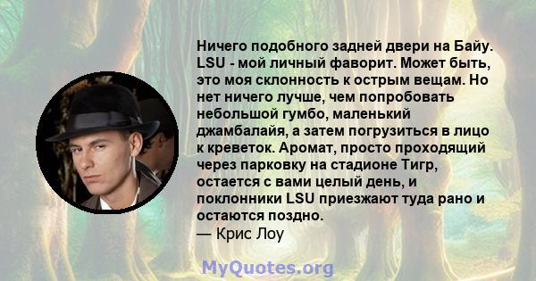 Ничего подобного задней двери на Байу. LSU - мой личный фаворит. Может быть, это моя склонность к острым вещам. Но нет ничего лучше, чем попробовать небольшой гумбо, маленький джамбалайя, а затем погрузиться в лицо к