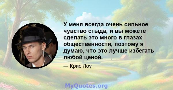 У меня всегда очень сильное чувство стыда, и вы можете сделать это много в глазах общественности, поэтому я думаю, что это лучше избегать любой ценой.