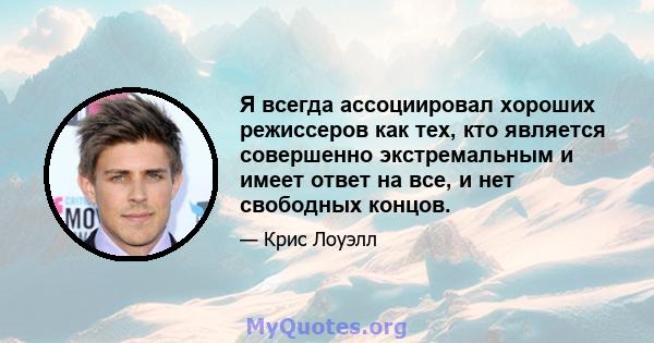 Я всегда ассоциировал хороших режиссеров как тех, кто является совершенно экстремальным и имеет ответ на все, и нет свободных концов.