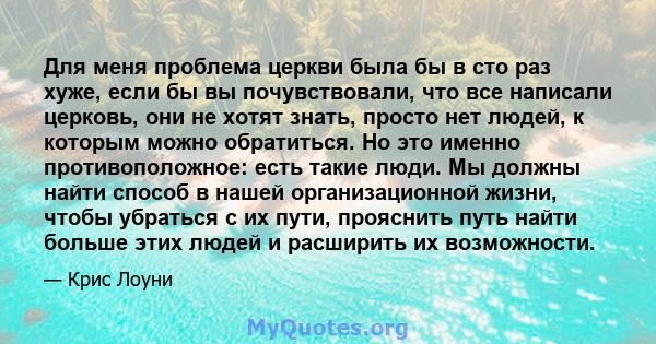 Для меня проблема церкви была бы в сто раз хуже, если бы вы почувствовали, что все написали церковь, они не хотят знать, просто нет людей, к которым можно обратиться. Но это именно противоположное: есть такие люди. Мы