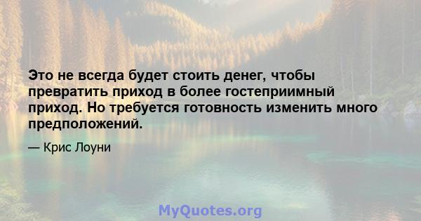 Это не всегда будет стоить денег, чтобы превратить приход в более гостеприимный приход. Но требуется готовность изменить много предположений.