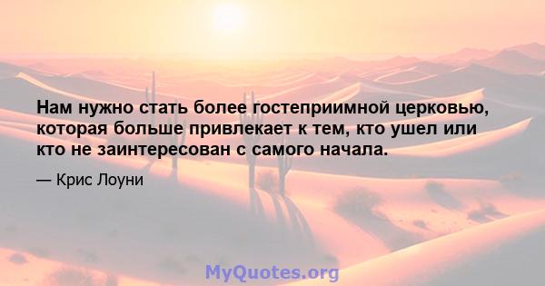 Нам нужно стать более гостеприимной церковью, которая больше привлекает к тем, кто ушел или кто не заинтересован с самого начала.