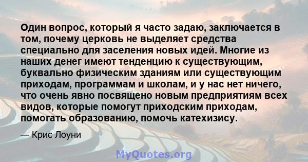 Один вопрос, который я часто задаю, заключается в том, почему церковь не выделяет средства специально для заселения новых идей. Многие из наших денег имеют тенденцию к существующим, буквально физическим зданиям или