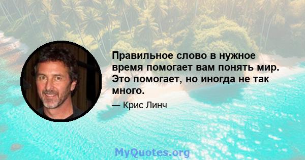 Правильное слово в нужное время помогает вам понять мир. Это помогает, но иногда не так много.