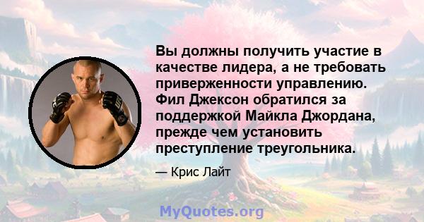 Вы должны получить участие в качестве лидера, а не требовать приверженности управлению. Фил Джексон обратился за поддержкой Майкла Джордана, прежде чем установить преступление треугольника.