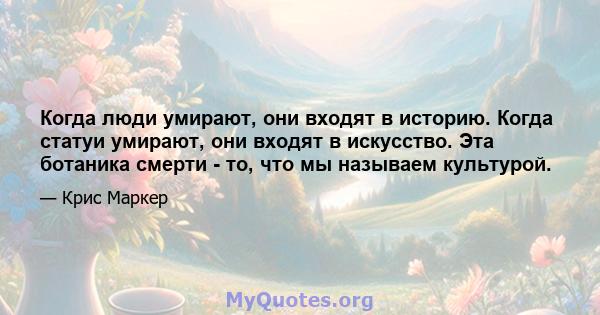 Когда люди умирают, они входят в историю. Когда статуи умирают, они входят в искусство. Эта ботаника смерти - то, что мы называем культурой.