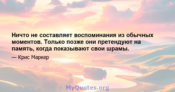 Ничто не составляет воспоминания из обычных моментов. Только позже они претендуют на память, когда показывают свои шрамы.