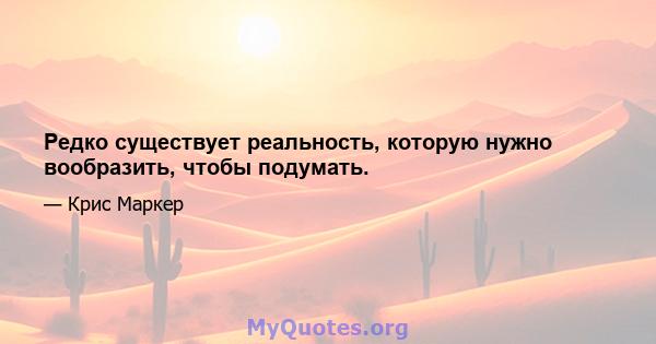 Редко существует реальность, которую нужно вообразить, чтобы подумать.