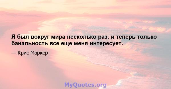 Я был вокруг мира несколько раз, и теперь только банальность все еще меня интересует.