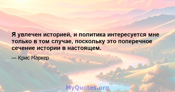 Я увлечен историей, и политика интересуется мне только в том случае, поскольку это поперечное сечение истории в настоящем.