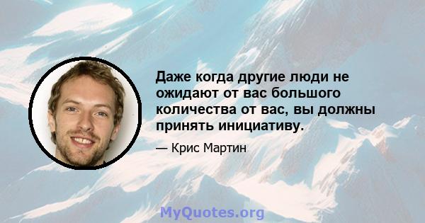 Даже когда другие люди не ожидают от вас большого количества от вас, вы должны принять инициативу.