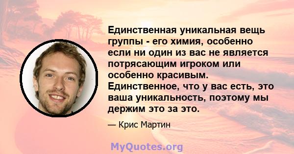 Единственная уникальная вещь группы - его химия, особенно если ни один из вас не является потрясающим игроком или особенно красивым. Единственное, что у вас есть, это ваша уникальность, поэтому мы держим это за это.