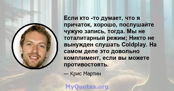 Если кто -то думает, что я причаток, хорошо, послушайте чужую запись, тогда. Мы не тоталитарный режим; Никто не вынужден слушать Coldplay. На самом деле это довольно комплимент, если вы можете противостоять.