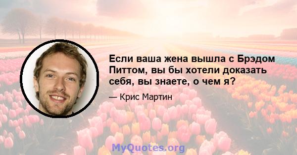 Если ваша жена вышла с Брэдом Питтом, вы бы хотели доказать себя, вы знаете, о чем я?