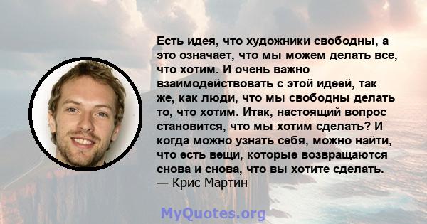 Есть идея, что художники свободны, а это означает, что мы можем делать все, что хотим. И очень важно взаимодействовать с этой идеей, так же, как люди, что мы свободны делать то, что хотим. Итак, настоящий вопрос