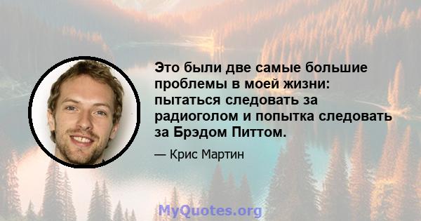 Это были две самые большие проблемы в моей жизни: пытаться следовать за радиоголом и попытка следовать за Брэдом Питтом.