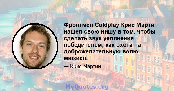 Фронтмен Coldplay Крис Мартин нашел свою нишу в том, чтобы сделать звук уединения победителем, как охота на доброжелательную волю: мюзикл.