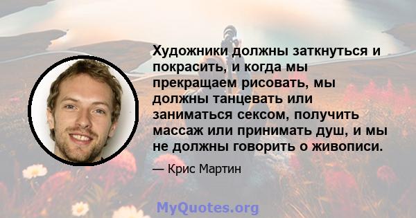 Художники должны заткнуться и покрасить, и когда мы прекращаем рисовать, мы должны танцевать или заниматься сексом, получить массаж или принимать душ, и мы не должны говорить о живописи.