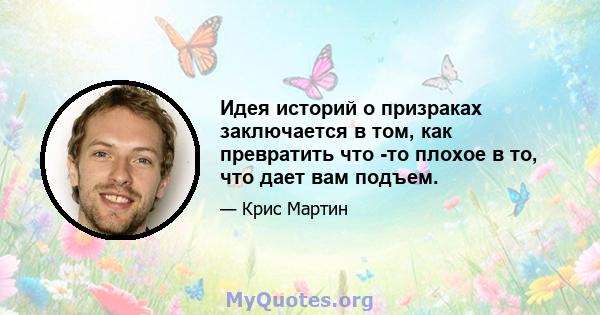 Идея историй о призраках заключается в том, как превратить что -то плохое в то, что дает вам подъем.