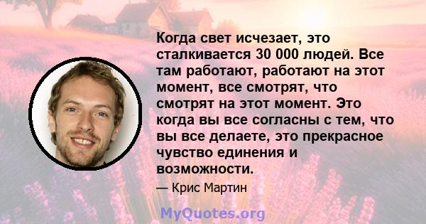 Когда свет исчезает, это сталкивается 30 000 людей. Все там работают, работают на этот момент, все смотрят, что смотрят на этот момент. Это когда вы все согласны с тем, что вы все делаете, это прекрасное чувство