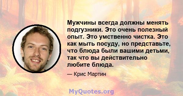 Мужчины всегда должны менять подгузники. Это очень полезный опыт. Это умственно чистка. Это как мыть посуду, но представьте, что блюда были вашими детьми, так что вы действительно любите блюда.