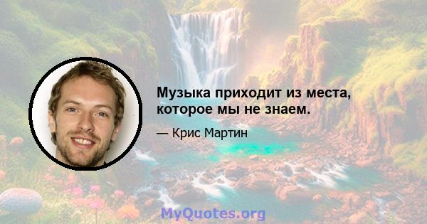 Музыка приходит из места, которое мы не знаем.