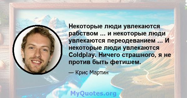 Некоторые люди увлекаются рабством ... и некоторые люди увлекаются переодеванием ... И некоторые люди увлекаются Coldplay. Ничего страшного, я не против быть фетишем.