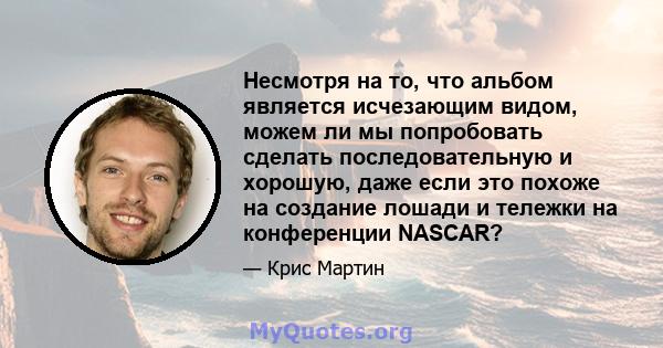 Несмотря на то, что альбом является исчезающим видом, можем ли мы попробовать сделать последовательную и хорошую, даже если это похоже на создание лошади и тележки на конференции NASCAR?