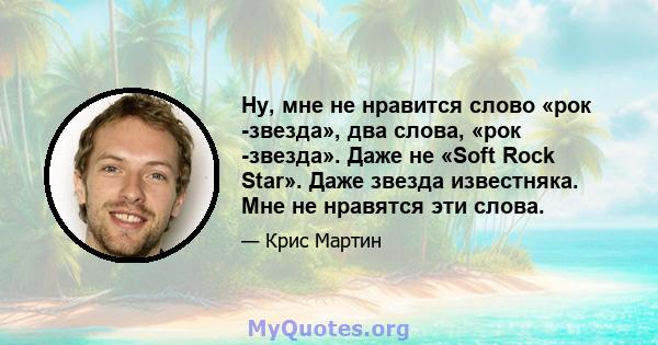 Ну, мне не нравится слово «рок -звезда», два слова, «рок -звезда». Даже не «Soft Rock Star». Даже звезда известняка. Мне не нравятся эти слова.