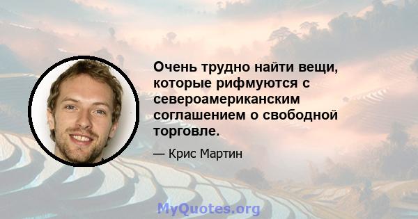 Очень трудно найти вещи, которые рифмуются с североамериканским соглашением о свободной торговле.